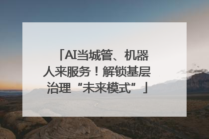 AI当城管、机器人来服务！解锁基层治理“未来模式”