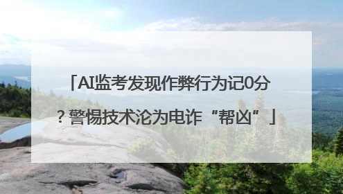 AI监考发现作弊行为记0分？警惕技术沦为电诈“帮凶”