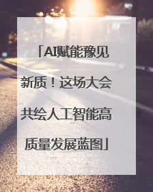 AI赋能豫见新质！这场大会共绘人工智能高质量发展蓝图