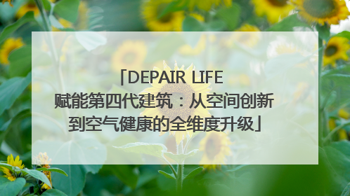 DEPAIR LIFE 赋能第四代建筑：从空间创新到空气健康的全维度升级